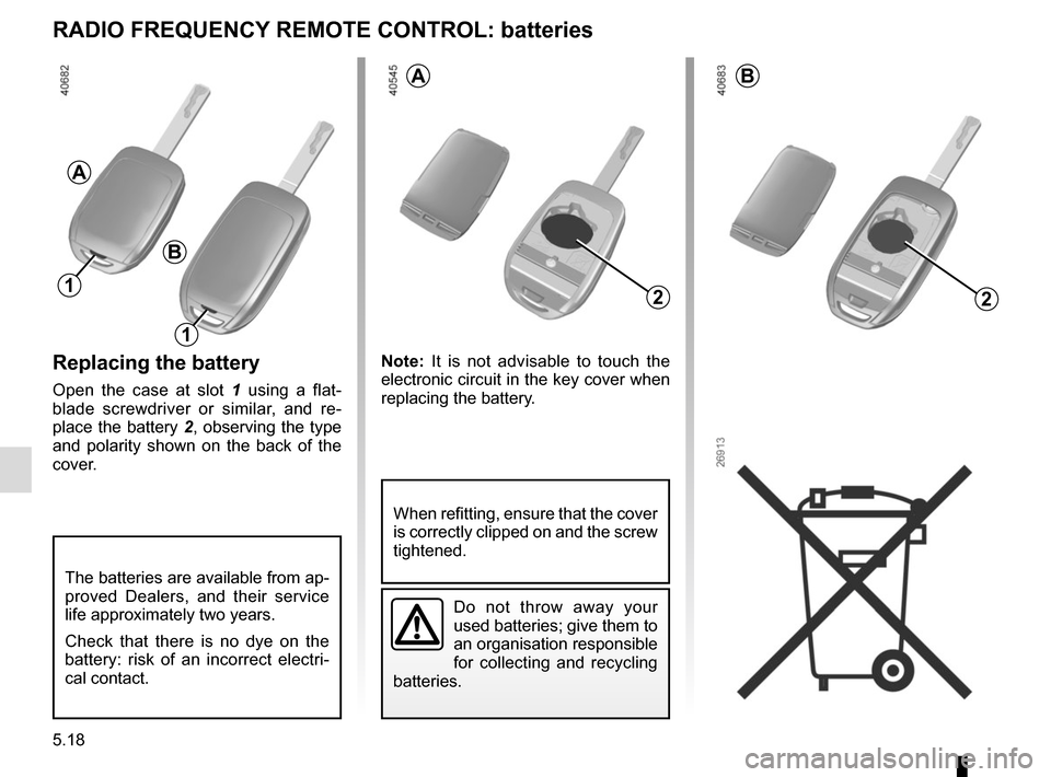 RENAULT TWINGO 2016 3.G User Guide 5.18
Replacing the battery
Open the case at slot 1 using a flat-
blade screwdriver or similar, and re-
place the battery 2, observing the type 
and polarity shown on the back of the 
cover. Note: 
It 