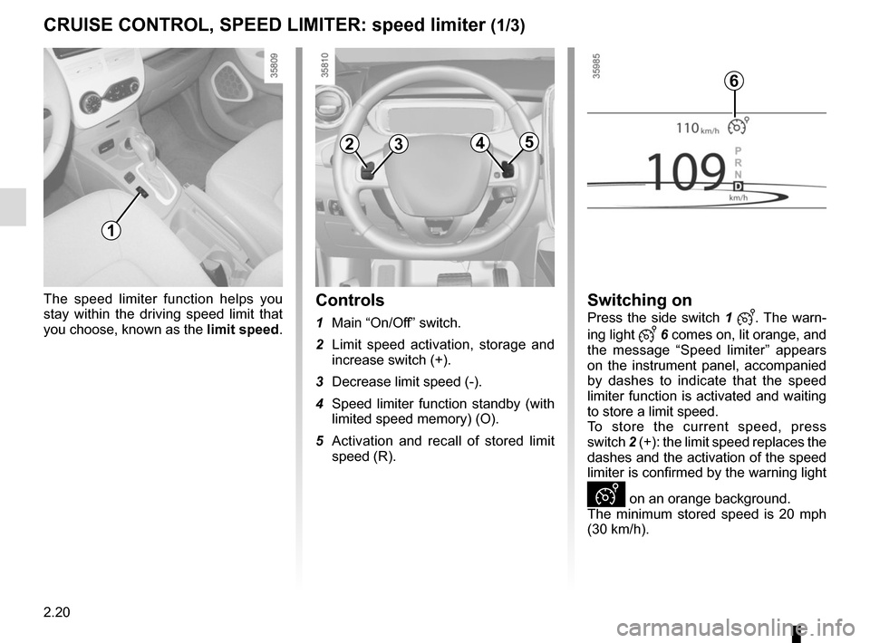 RENAULT ZOE 2016 1.G Service Manual 2.20
The speed limiter function helps you 
stay within the driving speed limit that 
you choose, known as the limit speed.Controls
1 Main “On/Off” switch.
2  Limit speed activation, storage and  i