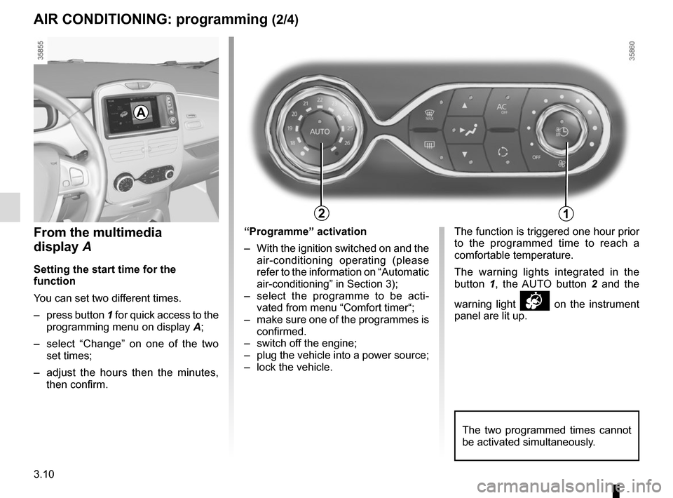 RENAULT ZOE 2016 1.G User Guide 3.10
AIR CONDITIONING: programming (2/4)
The two programmed times cannot 
be activated simultaneously.
A
12
From the multimedia 
display A
Setting the start time for the 
function
You can set two diff