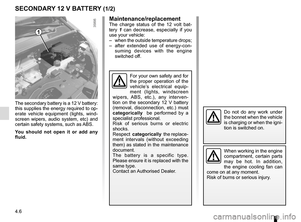 RENAULT ZOE 2016 1.G Owners Manual 4.6
The secondary battery is a 12 V battery: 
this supplies the energy required to op-
erate vehicle equipment (lights, wind-
screen wipers, audio system, etc) and 
certain safety systems, such as ABS