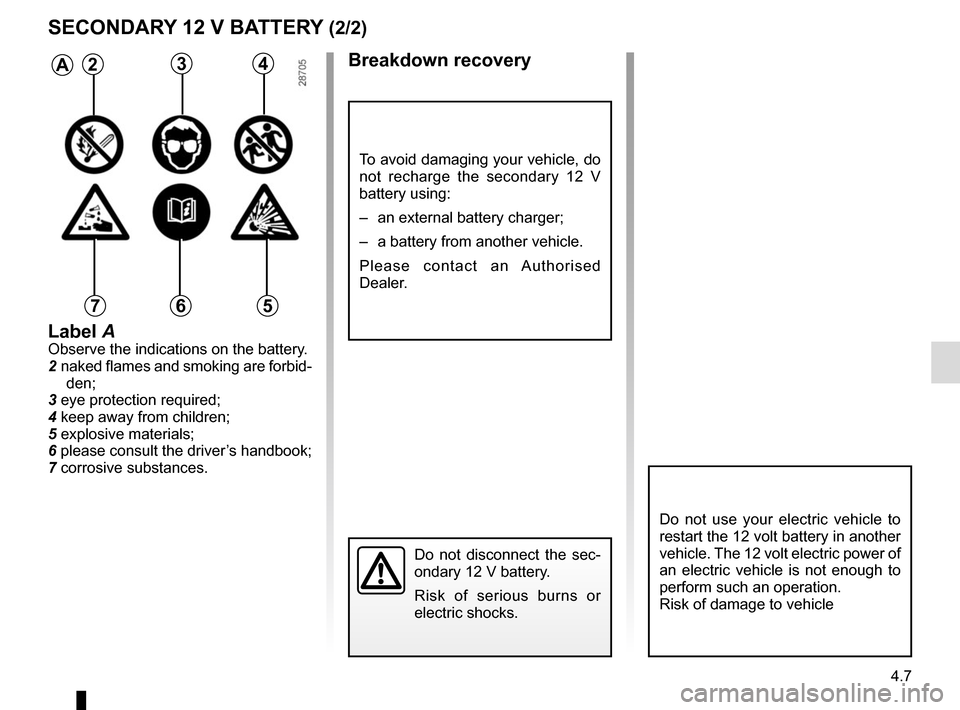 RENAULT ZOE 2016 1.G Owners Manual 4.7
SECONDARY 12 V BATTERY (2/2)Breakdown recovery
To avoid damaging your vehicle, do 
not recharge the secondary 12 V 
battery using:
–  an external battery charger;
–  a battery from another veh