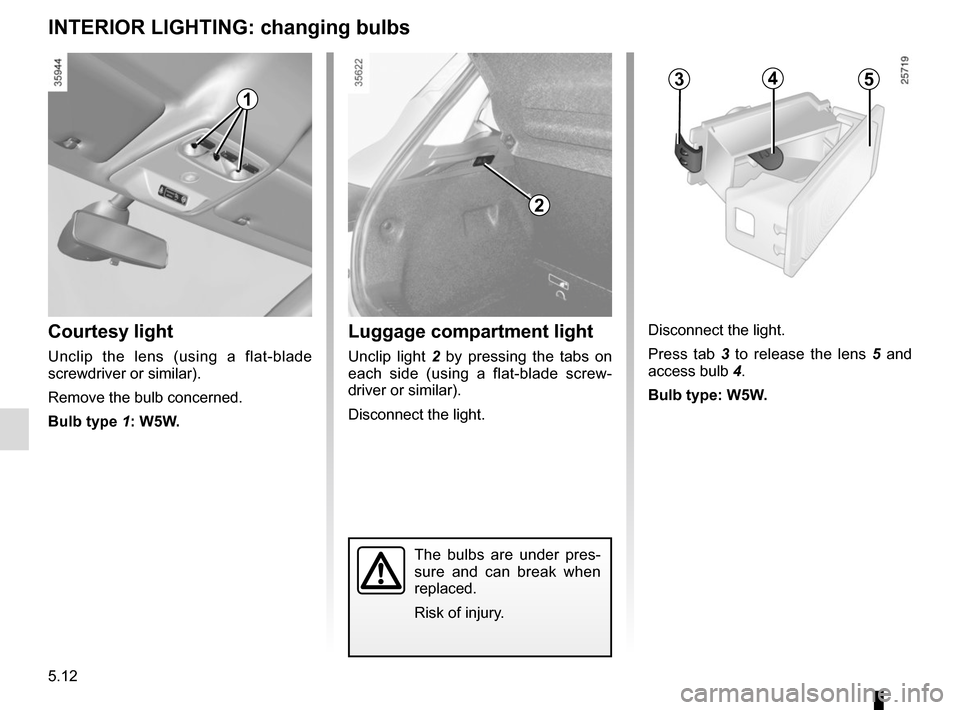 RENAULT ZOE 2016 1.G Owners Manual 5.12
INTERIOR LIGHTING: changing bulbs
The bulbs are under pres-
sure and can break when 
replaced.
Risk of injury.
Courtesy light
Unclip the lens (using a flat-blade 
screwdriver or similar).
Remove 