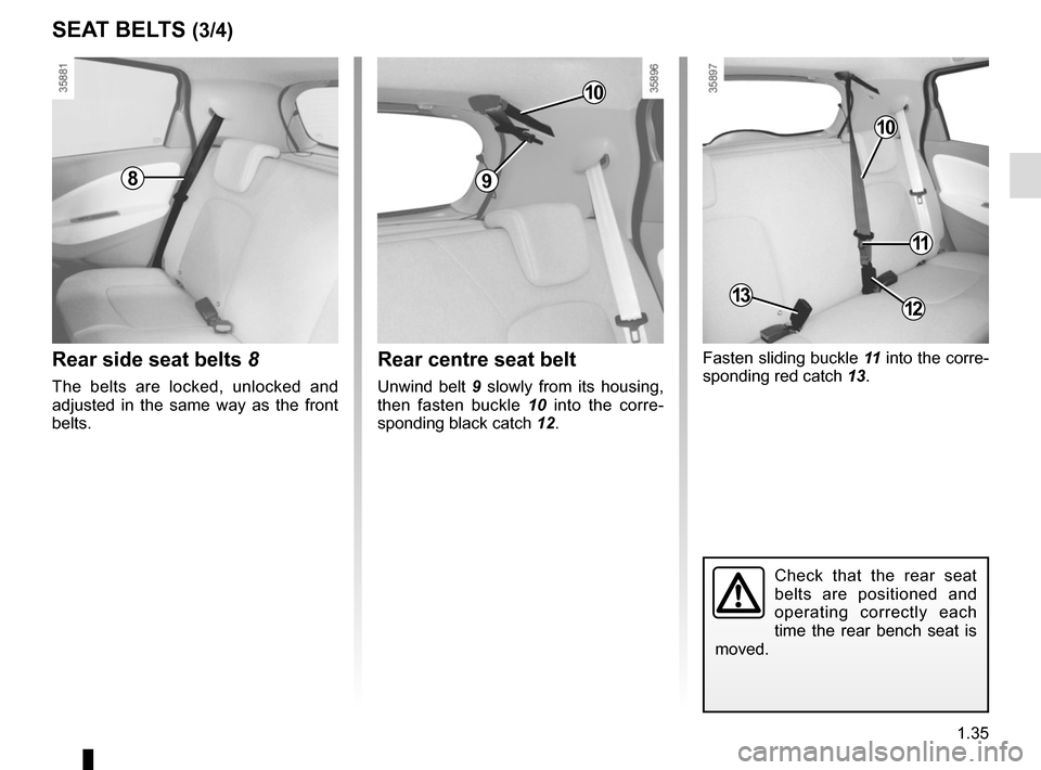 RENAULT ZOE 2016 1.G Service Manual 1.35
SEAT BELTS (3/4)
Fasten sliding buckle 11 into the corre-
sponding red catch  13.
Check that the rear seat 
belts are positioned and 
operating correctly each 
time the rear bench seat is 
moved.