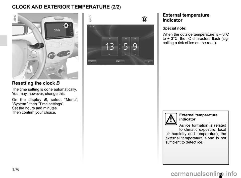 RENAULT ZOE 2016 1.G Owners Manual 1.76
External temperature 
indicator
As ice formation is related 
to climatic exposure, local 
air humidity and temperature, the 
external temperature alone is not 
sufficient to detect ice.
External 
