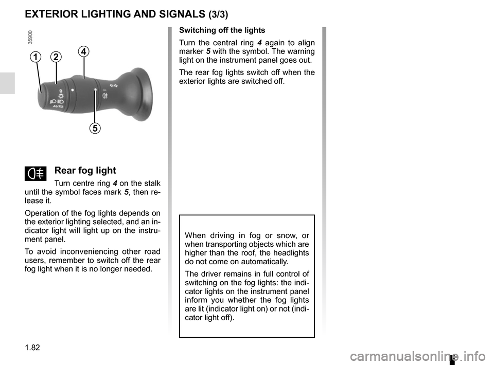 RENAULT ZOE 2016 1.G Owners Guide 1.82
EXTERIOR LIGHTING AND SIGNALS (3/3)
When driving in fog or snow, or 
when transporting objects which are 
higher than the roof, the headlights 
do not come on automatically.
The driver remains in