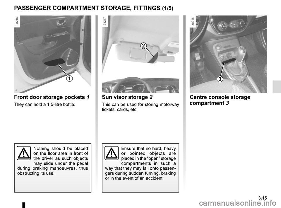 RENAULT CAPTUR 2017 1.G Owners Manual 3.15
Sun visor storage 2
This can be used for storing motorway 
tickets, cards, etc.
Nothing should be placed 
on the floor area in front of 
the driver as such objects 
may slide under the pedal 
dur