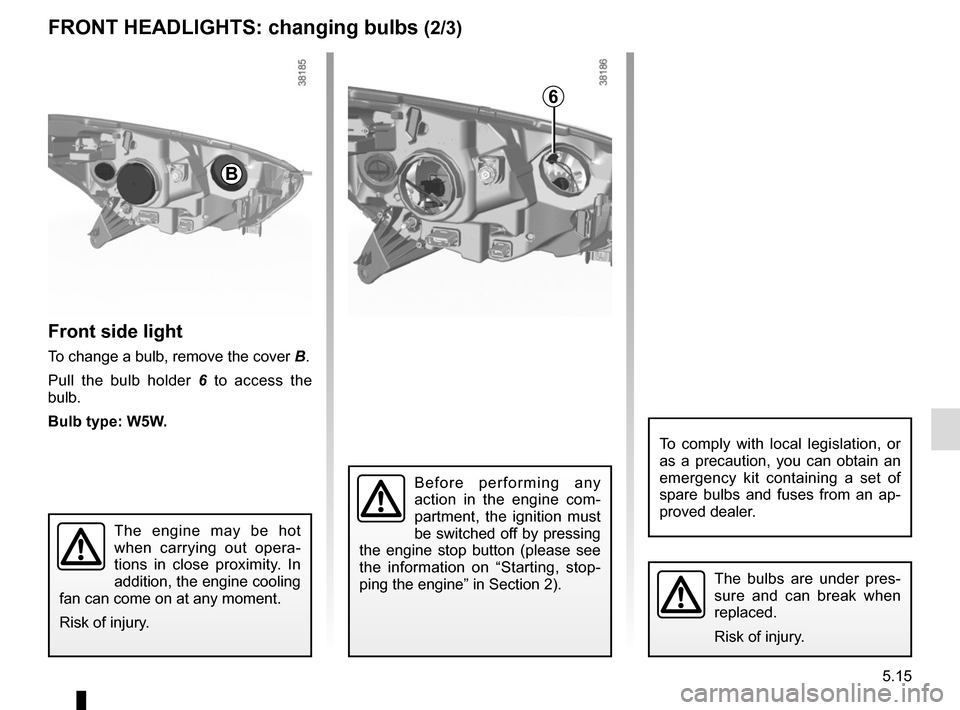 RENAULT CAPTUR 2017 1.G Owners Manual 5.15
Front side light
To change a bulb, remove the cover B.
Pull the bulb holder  6 to access the 
bulb.
Bulb type: W5W.
The bulbs are under pres-
sure and can break when 
replaced.
Risk of injury.
FR