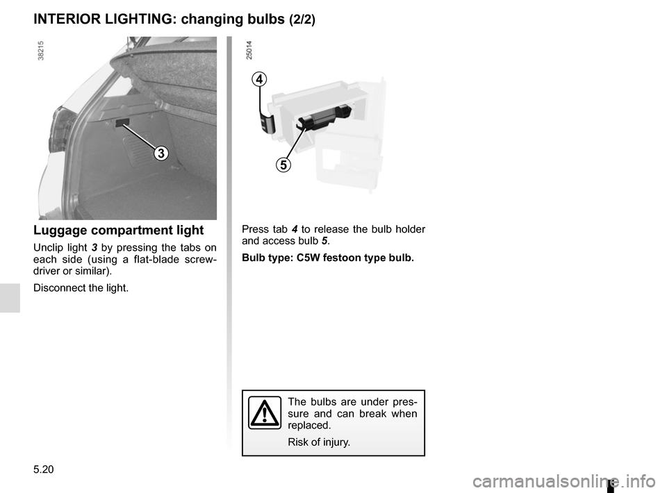RENAULT CAPTUR 2017 1.G Owners Manual 5.20
3
Luggage compartment light
Unclip light 3 by pressing the tabs on 
each side (using a flat-blade screw-
driver or similar).
Disconnect the light.
4
5
Press tab 4  to release the bulb holder 
and