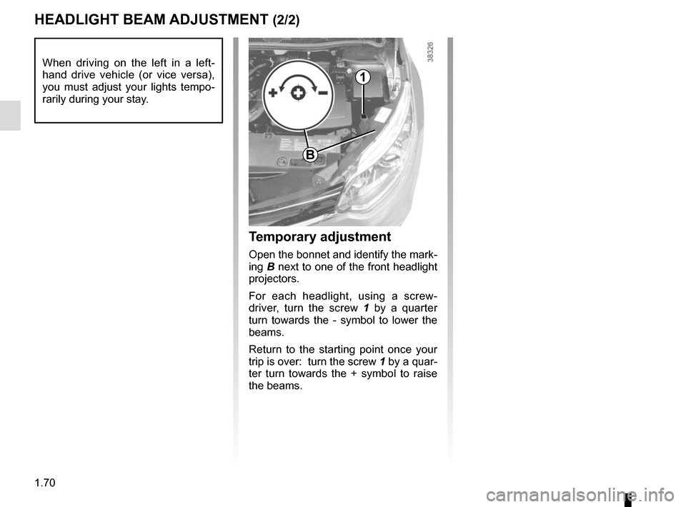 RENAULT CAPTUR 2017 1.G Manual PDF 1.70
HEADLIGHT BEAM ADJUSTMENT (2/2)
Temporary adjustment
Open the bonnet and identify the mark-
ing B next to one of the front headlight 
projectors.
For each headlight, using a screw-
driver, turn t