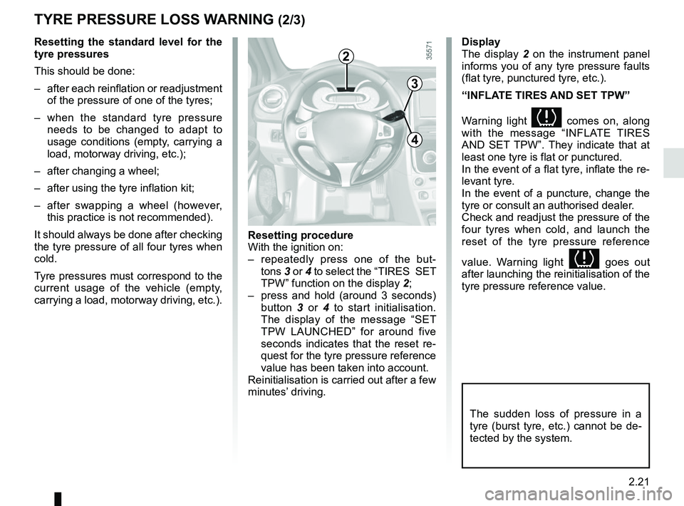 RENAULT CLIO 2017 X98 / 4.G Owners Manual 2.21
TYRE PRESSURE LOSS WARNING (2/3)
Resetting the standard level for the 
tyre pressures
This should be done:
–  after each reinflation or readjustment of the pressure of one of the tyres;
–  wh