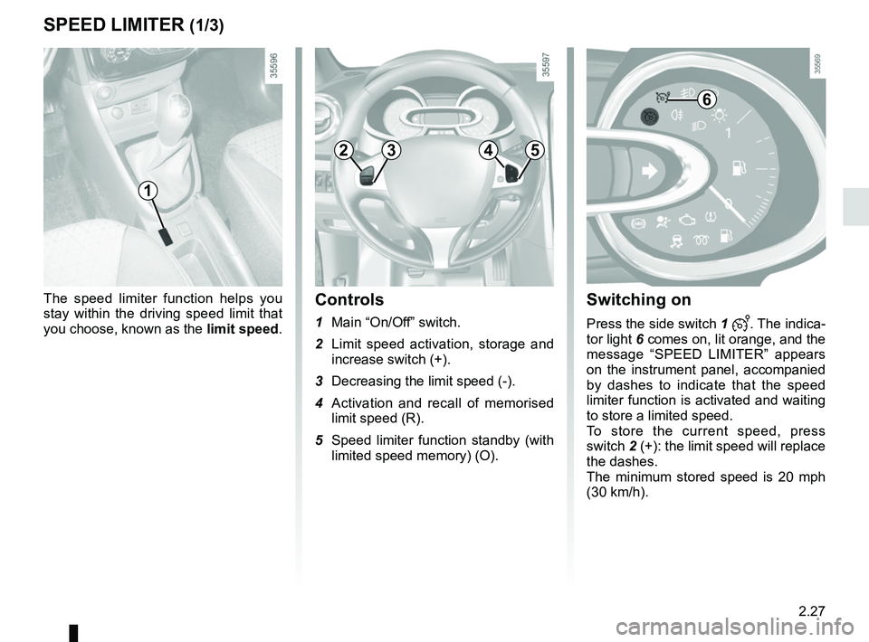 RENAULT CLIO 2017 X98 / 4.G Owners Manual 2.27
Switching on
Press the side switch 1 . The indica-
tor light 6 comes on, lit orange, and the 
message “SPEED LIMITER” appears 
on the instrument panel, accompanied 
by dashes to indicate t