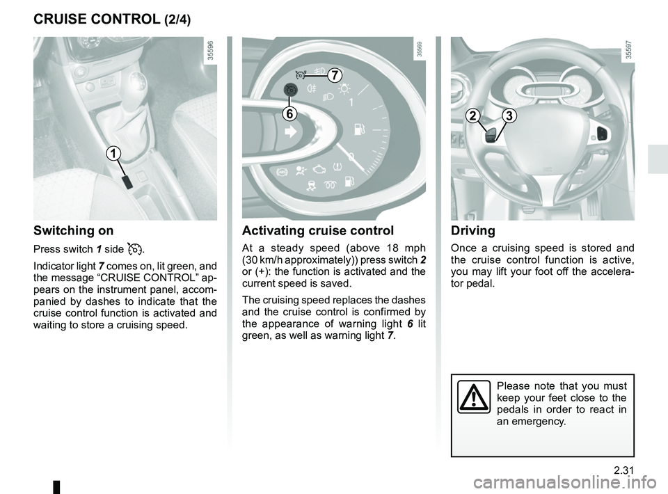 RENAULT CLIO 2017 X98 / 4.G Owners Guide 2.31
Driving
Once a cruising speed is stored and 
the cruise control function is active, 
you may lift your foot off the accelera-
tor pedal.
Please note that you must 
keep your feet close to the 
pe