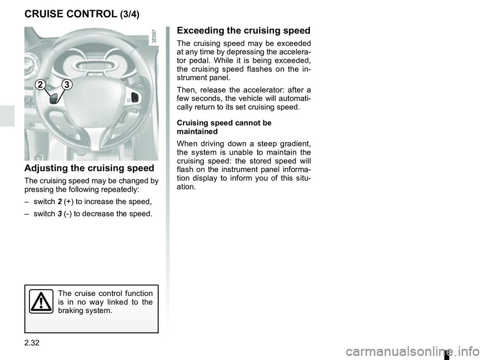 RENAULT CLIO 2017 X98 / 4.G Owners Guide 2.32
CRUISE CONTROL (3/4)
Exceeding the cruising speed
The cruising speed may be exceeded 
at any time by depressing the accelera-
tor pedal. While it is being exceeded, 
the cruising speed flashes on