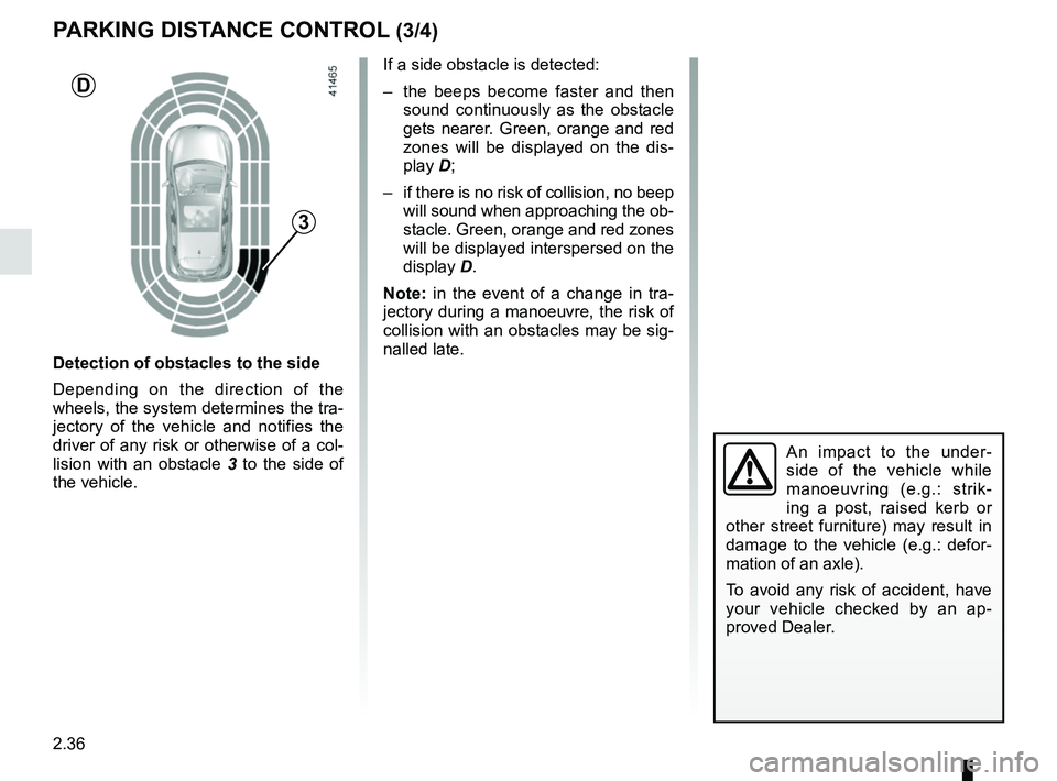 RENAULT CLIO 2017 X98 / 4.G Owners Manual 2.36
If a side obstacle is detected:
–  the beeps become faster and then sound continuously as the obstacle 
gets nearer. Green, orange and red 
zones will be displayed on the dis-
play D;
–  if t