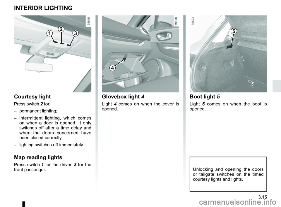 RENAULT CLIO 2017 X98 / 4.G Owners Manual 3.15
Unlocking and opening the doors
or tailgate switches on the timed
courtesy lights and lights.
Boot light 5
Light 5 comes on when the boot is
opened.
Courtesy light
Press switch 2 for:
– per RENAULT CLIO 2017 X98 / 4.G Owners Manual 3.15
Unlocking and opening the doors
or tailgate switches on the timed
courtesy lights and lights.
Boot light 5
Light 5 comes on when the boot is
opened.
Courtesy light
Press switch 2 for:
– per