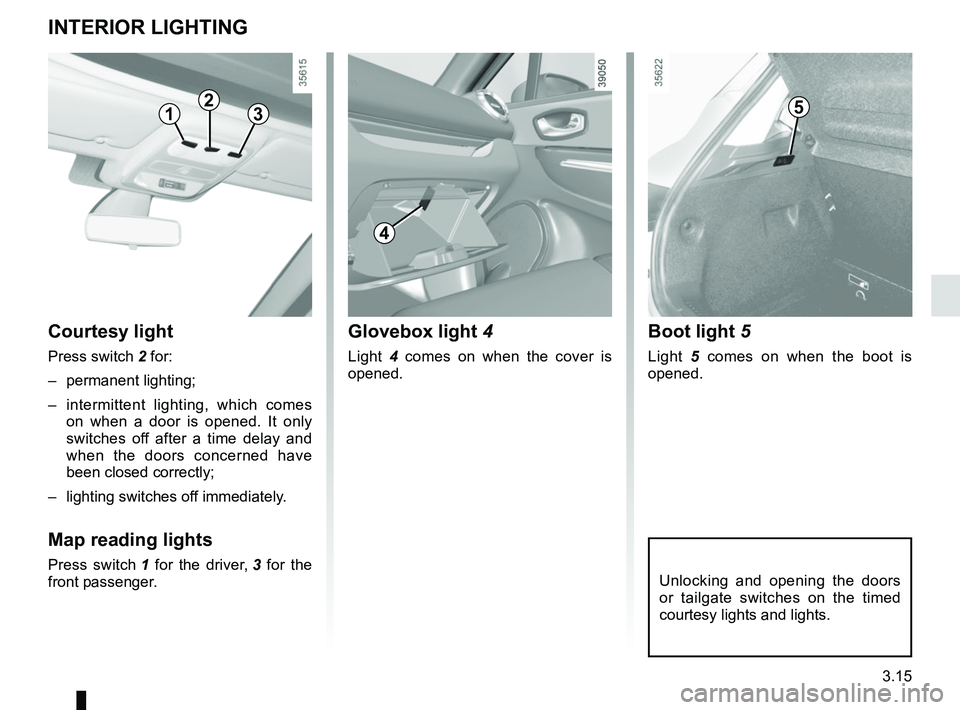 RENAULT CLIO 2017 X98 / 4.G Owners Manual 3.15
Unlocking and opening the doors 
or tailgate switches on the timed 
courtesy lights and lights.
Boot light 5 
Light 5 comes on when the boot is 
opened.
Courtesy light
Press switch 2 for:
– per