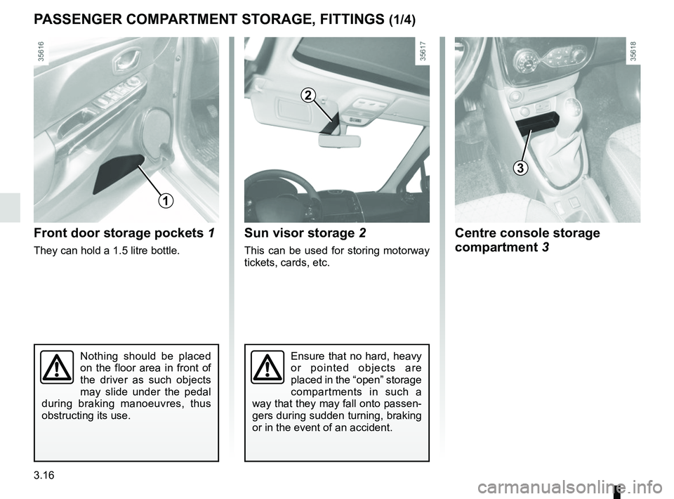 RENAULT CLIO 2017 X98 / 4.G Owners Manual 3.16
Nothing should be placed 
on the floor area in front of 
the driver as such objects 
may slide under the pedal 
during braking manoeuvres, thus 
obstructing its use.
Front door storage pockets  1