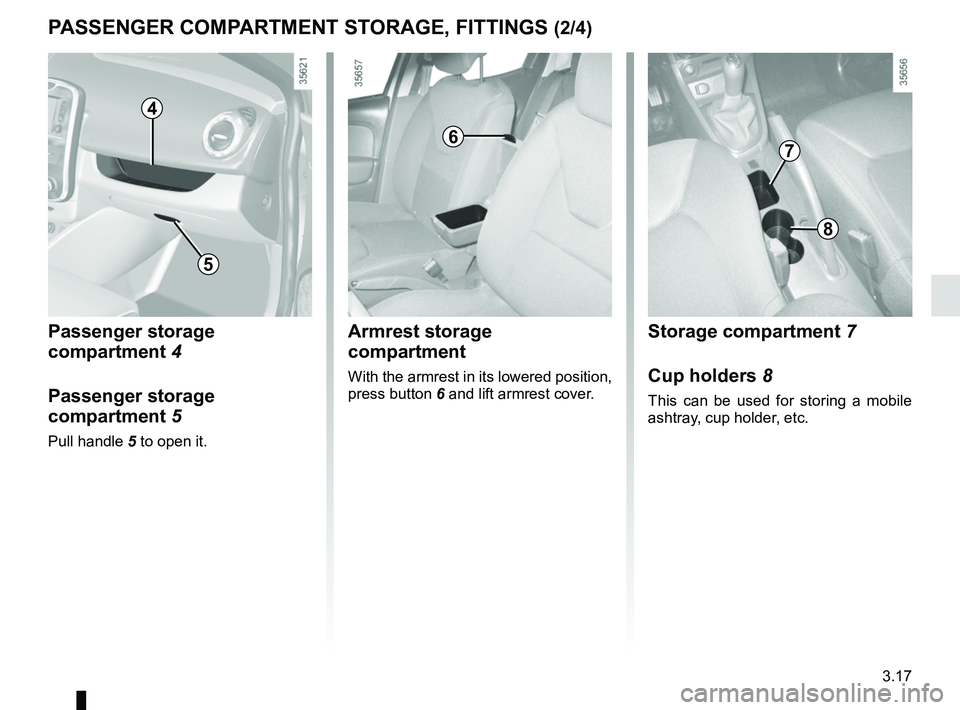 RENAULT CLIO 2017 X98 / 4.G Owners Manual 3.17
Passenger storage 
compartment 4
Passenger storage 
compartment 5
Pull handle 5 to open it.
5
PASSENGER COMPARTMENT STORAGE, FITTINGS (2/4)
Armrest storage 
compartment
With the armrest in its lo