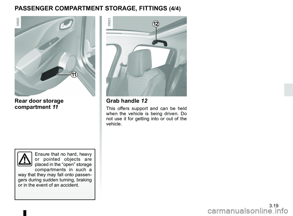 RENAULT CLIO 2017 X98 / 4.G Owners Manual 3.19
11
Rear door storage 
compartment 11
Ensure that no hard, heavy 
or pointed objects are 
placed in the “open” storage 
compartments in such a 
way that they may fall onto passen-
gers during 