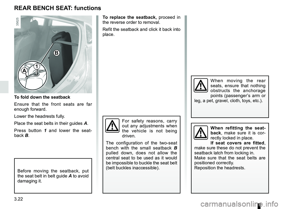 RENAULT CLIO 2017 X98 / 4.G Owners Manual 3.22
To fold down the seatback
Ensure that the front seats are far 
enough forward.
Lower the headrests fully.
Place the seat belts in their guides A.
Press button 1  and lower the seat-
back B.
Befor