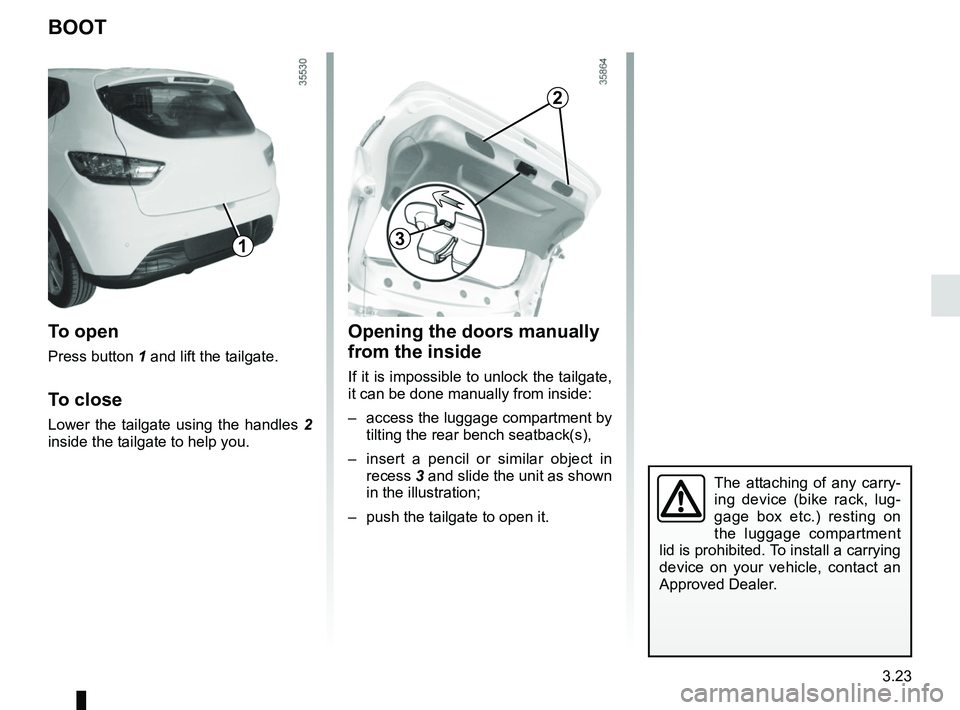 RENAULT CLIO 2017 X98 / 4.G Owners Manual 3.23
The attaching of any carry-
ing device (bike rack, lug-
gage box etc.) resting on 
the luggage compartment 
lid is prohibited. To install a carrying 
device on your vehicle, contact an 
Approved 
