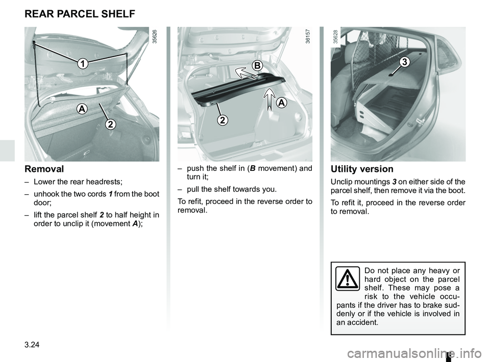 RENAULT CLIO 2017 X98 / 4.G Owners Manual 3.24
Utility version
Unclip mountings 3 on either side of the 
parcel shelf, then remove it via the boot.
To refit it, proceed in the reverse order 
to removal.
Do not place any heavy or 
hard object 