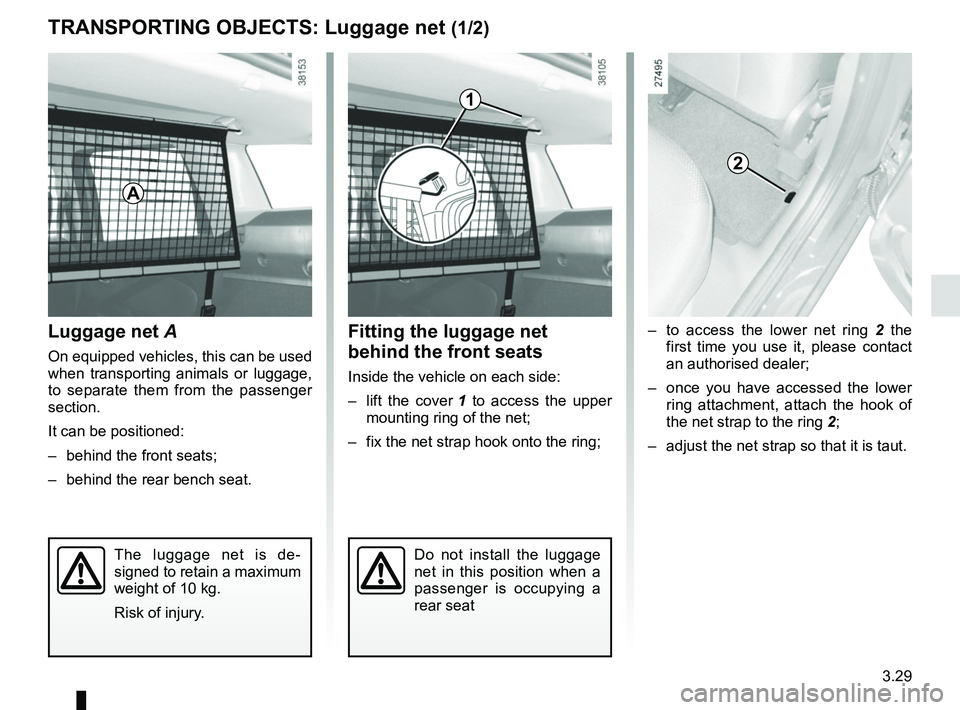 RENAULT CLIO 2017 X98 / 4.G Owners Manual 3.29
TRANSPORTING OBJECTS: Luggage net (1/2)
Luggage net A
On equipped vehicles, this can be used 
when transporting animals or luggage, 
to separate them from the passenger 
section.
It can be positi