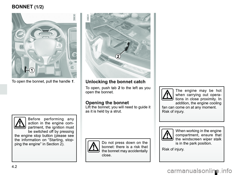 RENAULT CLIO 2017 X98 / 4.G Owners Manual 4.2
To open the bonnet, pull the handle 1.
BONNET (1/2)
1
The engine may be hot 
when carrying out opera-
tions in close proximity. In 
addition, the engine cooling 
fan can come on at any moment.
Ris