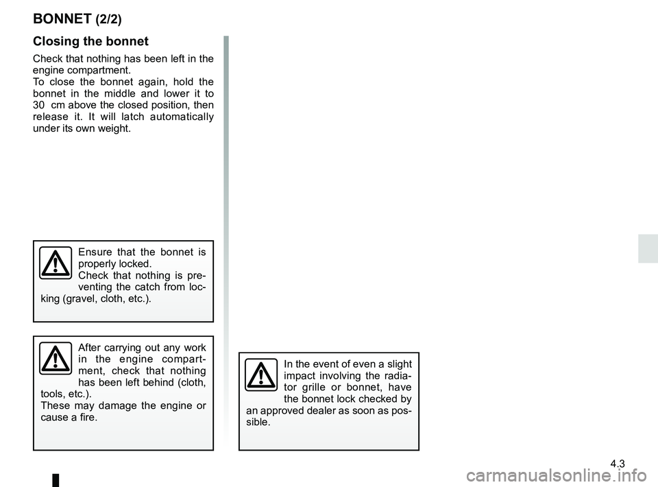 RENAULT CLIO 2017 X98 / 4.G Owners Manual 4.3
Closing the bonnet
Check that nothing has been left in the 
engine compartment.
To close the bonnet again, hold the 
bonnet in the middle and lower it to 
30  cm above the closed position, then 
r