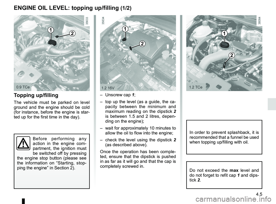 RENAULT CLIO 2017 X98 / 4.G Owners Guide 4.5
Topping up/filling
The vehicle must be parked on level 
ground and the engine should be cold 
(for instance, before the engine is star-
ted up for the first time in the day).– Unscrew cap 
1;
�