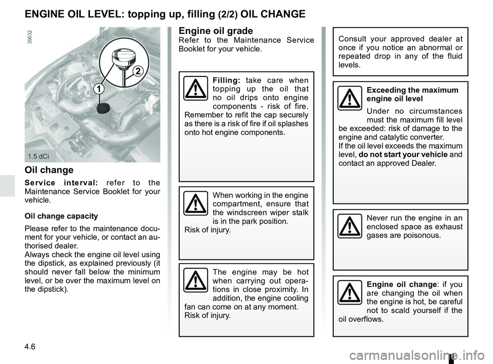 RENAULT CLIO 2017 X98 / 4.G Owners Manual 4.6
Engine oil gradeRefer to the Maintenance Service 
Booklet for your vehicle.
ENGINE OIL LEVEL: topping up, filling (2/2) OIL CHANGE
Never run the engine in an 
enclosed space as exhaust 
gases are 