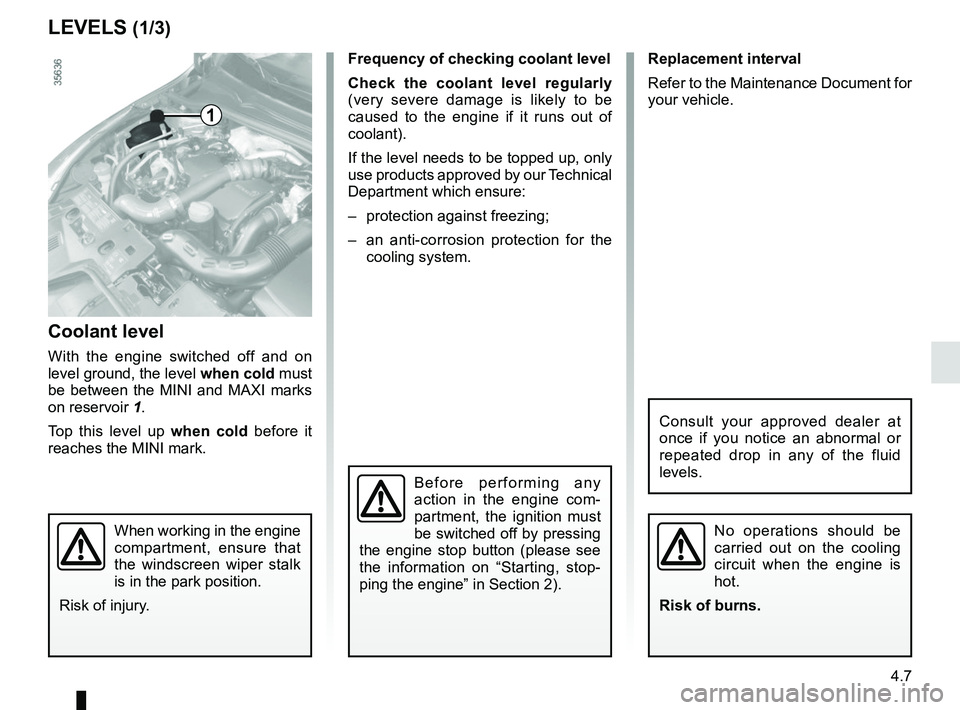 RENAULT CLIO 2017 X98 / 4.G Owners Guide 4.7
Frequency of checking coolant level
Check the coolant level regularly 
(very severe damage is likely to be 
caused to the engine if it runs out of 
coolant).
If the level needs to be topped up, on