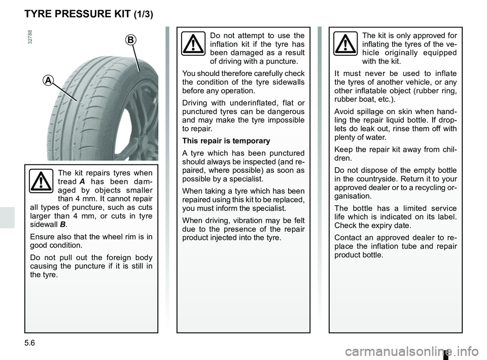 RENAULT CLIO 2017 X98 / 4.G Owners Manual 5.6
TYRE PRESSURE KIT (1/3)
The kit is only approved for 
inflating the tyres of the ve-
hicle originally equipped 
with the kit.
It must never be used to inflate 
the tyres of another vehicle, or any