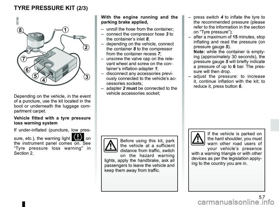 RENAULT CLIO 2017 X98 / 4.G Service Manual 5.7
TYRE PRESSURE KIT (2/3)
Depending on the vehicle, in the event 
of a puncture, use the kit located in the 
boot or underneath the luggage com-
partment carpet.
Vehicle fitted with a tyre pressure 