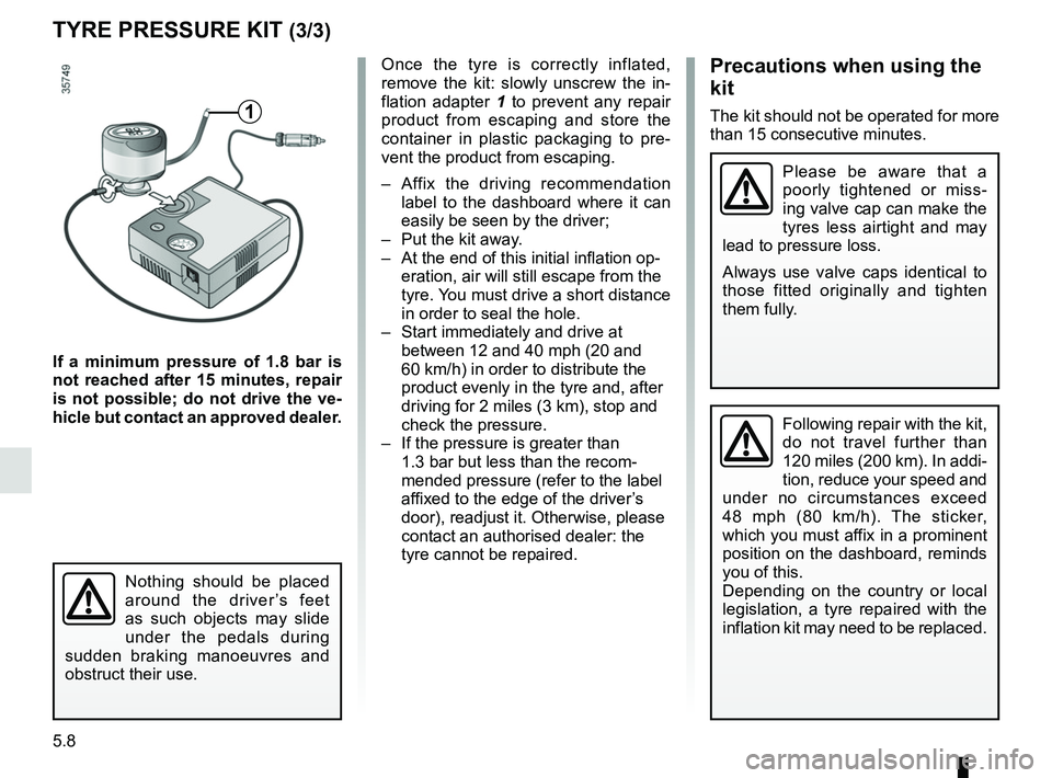 RENAULT CLIO 2017 X98 / 4.G Owners Manual 5.8
TYRE PRESSURE KIT (3/3)
If a minimum pressure of 1.8 bar is 
not reached after 15 minutes, repair 
is not possible; do not drive the ve-
hicle but contact an approved dealer.
Once the tyre is corr