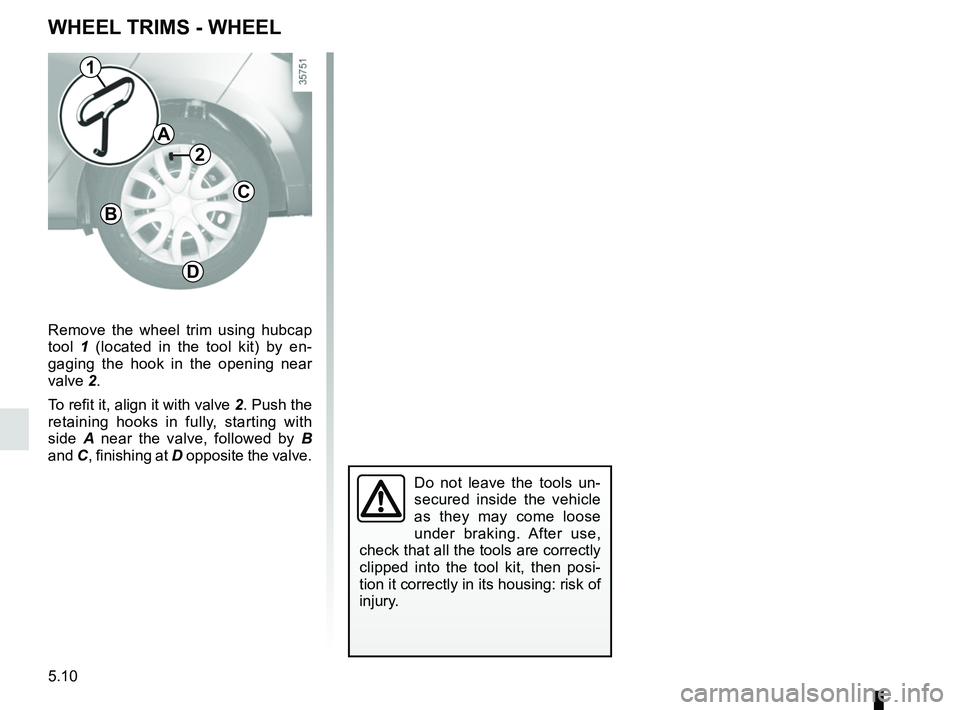 RENAULT CLIO 2017 X98 / 4.G Owners Manual 5.10
Remove the wheel trim using hubcap 
tool 1 (located in the tool kit) by en-
gaging the hook in the opening near 
valve 2.
To refit it, align it with valve 2. Push the 
retaining hooks in fully, s