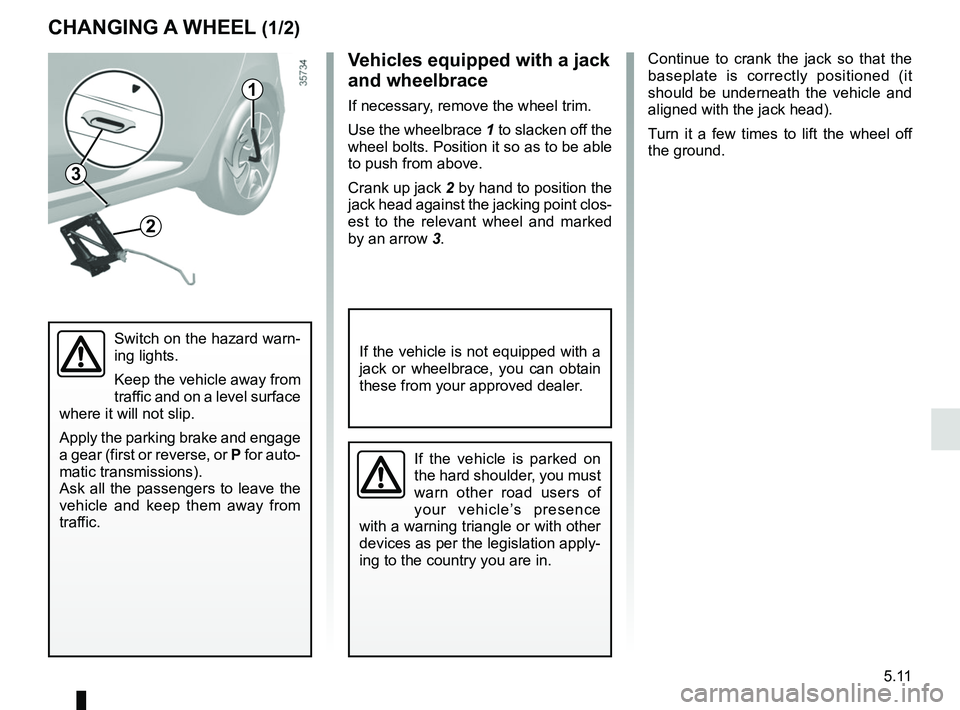 RENAULT CLIO 2017 X98 / 4.G Owners Manual 5.11
Continue to crank the jack so that the
baseplate is correctly positioned (it
should be underneath the vehicle and
aligned with the jack head).
Turn it a few times to lift the wheel off
the gr RENAULT CLIO 2017 X98 / 4.G Owners Manual 5.11
Continue to crank the jack so that the
baseplate is correctly positioned (it
should be underneath the vehicle and
aligned with the jack head).
Turn it a few times to lift the wheel off
the gr