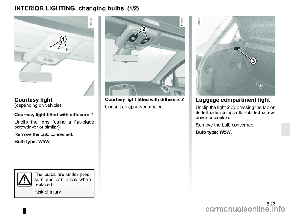 RENAULT CLIO 2017 X98 / 4.G Owners Manual 5.23
Courtesy light(depending on vehicle)
Courtesy light fitted with diffusers 1
Unclip the lens (using a flat-blade 
screwdriver or similar).
Remove the bulb concerned.
Bulb type: W5W.
INTERIOR LIGHT