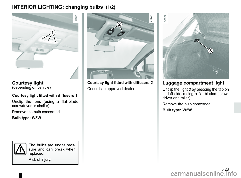 RENAULT CLIO 2017 X98 / 4.G Owners Manual 5.23
Courtesy light(depending on vehicle)
Courtesy light fitted with diffusers 1
Unclip the lens (using a flat-blade
screwdriver or similar).
Remove the bulb concerned.
Bulb type: W5W.
INTERIOR LIGHT RENAULT CLIO 2017 X98 / 4.G Owners Manual 5.23
Courtesy light(depending on vehicle)
Courtesy light fitted with diffusers 1
Unclip the lens (using a flat-blade
screwdriver or similar).
Remove the bulb concerned.
Bulb type: W5W.
INTERIOR LIGHT