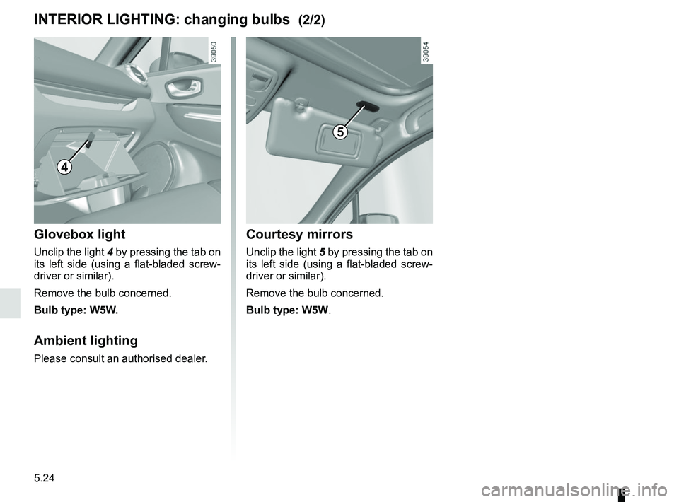 RENAULT CLIO 2017 X98 / 4.G Owners Manual 5.24
Courtesy mirrors
Unclip the light 5 by pressing the tab on 
its left side (using a flat-bladed screw-
driver or similar).
Remove the bulb concerned.
Bulb type: W5W.
INTERIOR LIGHTING: changing bu
