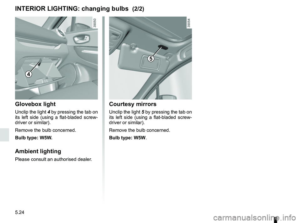 RENAULT CLIO 2017 X98 / 4.G Owners Manual 5.24
Courtesy mirrors
Unclip the light 5 by pressing the tab on
its left side (using a flat-bladed screw-
driver or similar).
Remove the bulb concerned.
Bulb type: W5W.
INTERIOR LIGHTING: changing bu RENAULT CLIO 2017 X98 / 4.G Owners Manual 5.24
Courtesy mirrors
Unclip the light 5 by pressing the tab on
its left side (using a flat-bladed screw-
driver or similar).
Remove the bulb concerned.
Bulb type: W5W.
INTERIOR LIGHTING: changing bu