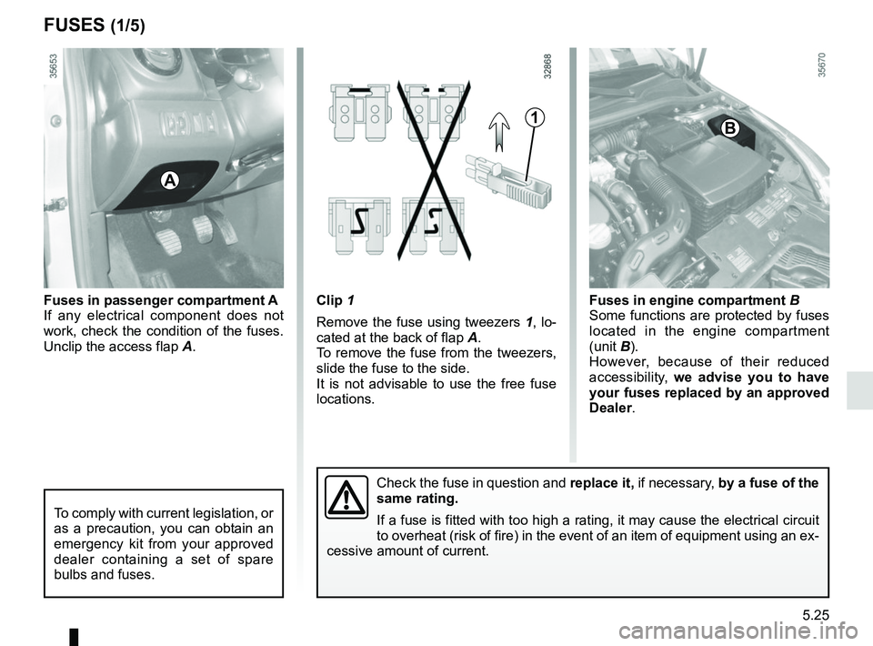 RENAULT CLIO 2017 X98 / 4.G Owners Manual 5.25
Clip 1
Remove the fuse using tweezers  1, lo-
cated at the back of flap A.
To remove the fuse from the tweezers, 
slide the fuse to the side.
It is not advisable to use the free fuse 
locations.F