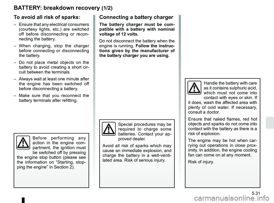 RENAULT CLIO 2017 X98 / 4.G Owners Manual 5.31
BATTERY: breakdown recovery (1/2)
To avoid all risk of sparks:
–  Ensure that any electrical consumers (courtesy lights, etc.) are switched 
off before disconnecting or recon-
necting the batte