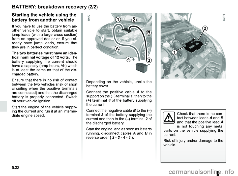 RENAULT CLIO 2017 X98 / 4.G Owners Manual 5.32
BATTERY: breakdown recovery (2/2)
Depending on the vehicle, unclip the
battery cover.
Connect the positive cable A to the
support on the (+) terminal 1, then to the
(+) terminal 4 of the bat RENAULT CLIO 2017 X98 / 4.G Owners Manual 5.32
BATTERY: breakdown recovery (2/2)
Depending on the vehicle, unclip the
battery cover.
Connect the positive cable A to the
support on the (+) terminal 1, then to the
(+) terminal 4 of the bat