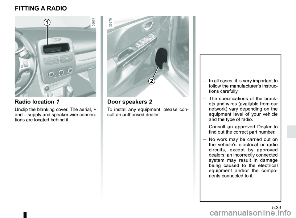 RENAULT CLIO 2017 X98 / 4.G Owners Manual 5.33
Radio location 1
Unclip the blanking cover. The aerial, +
and – supply and speaker wire connec-
tions are located behind it.
Door speakers 2
To install any equipment, please con-
sult an autho RENAULT CLIO 2017 X98 / 4.G Owners Manual 5.33
Radio location 1
Unclip the blanking cover. The aerial, +
and – supply and speaker wire connec-
tions are located behind it.
Door speakers 2
To install any equipment, please con-
sult an autho