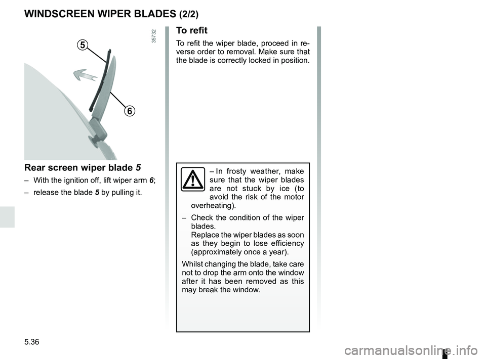 RENAULT CLIO 2017 X98 / 4.G Owners Manual 5.36
To refit
To refit the wiper blade, proceed in re-
verse order to removal. Make sure that 
the blade is correctly locked in position.
Rear screen wiper blade 5
–  With the ignition off, lift wip