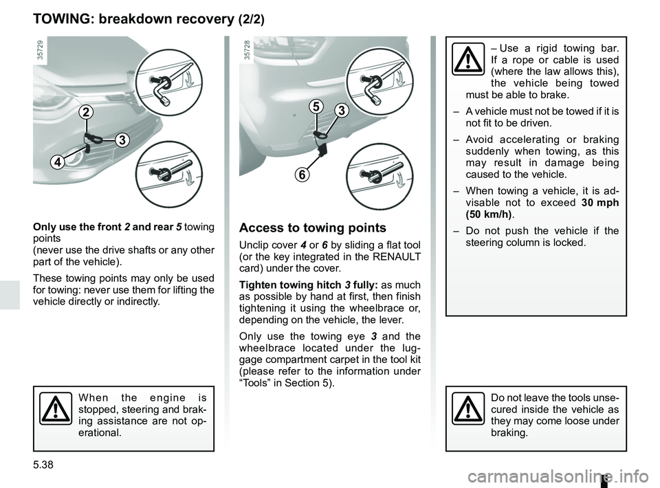 RENAULT CLIO 2017 X98 / 4.G Owners Manual 5.38
TOWING: breakdown recovery (2/2)
Only use the front 2 and rear 5 towing
points
(never use the drive shafts or any other
part of the vehicle).
These towing points may only be used
for towing: RENAULT CLIO 2017 X98 / 4.G Owners Manual 5.38
TOWING: breakdown recovery (2/2)
Only use the front 2 and rear 5 towing
points
(never use the drive shafts or any other
part of the vehicle).
These towing points may only be used
for towing:
