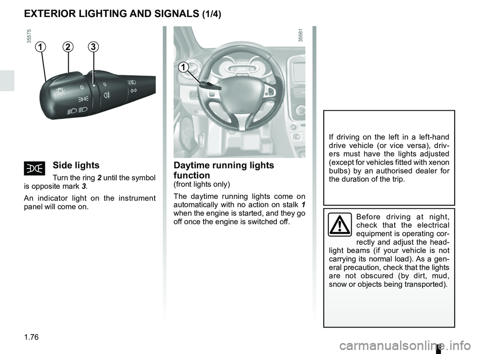 RENAULT CLIO 2017 X98 / 4.G User Guide 1.76
Daytime running lights 
function 
(front lights only)
The daytime running lights come on 
automatically with no action on stalk 1 
when the engine is started, and they go 
off once the engine is 