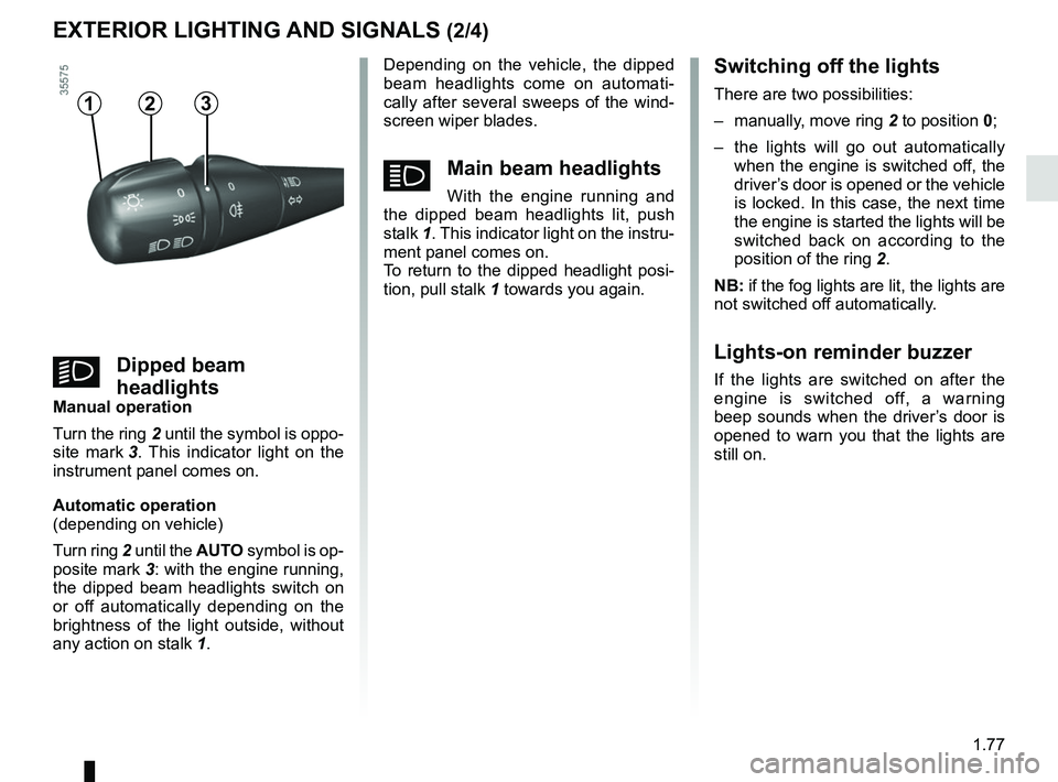 RENAULT CLIO 2017 X98 / 4.G User Guide 1.77
EXTERIOR LIGHTING AND SIGNALS (2/4)
Depending on the vehicle, the dipped 
beam headlights come on automati-
cally after several sweeps of the wind-
screen wiper blades.
áMain beam headlights
Wit