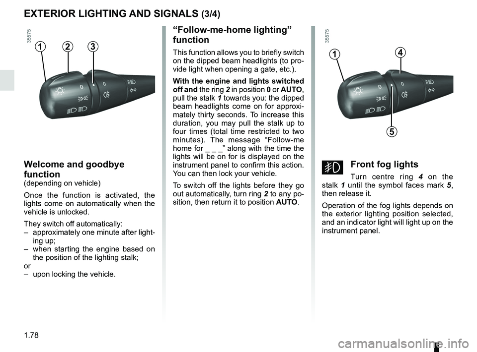 RENAULT CLIO 2017 X98 / 4.G User Guide 1.78
EXTERIOR LIGHTING AND SIGNALS (3/4)
Welcome and goodbye 
function
(depending on vehicle)
Once the function is activated, the 
lights come on automatically when the 
vehicle is unlocked.
They swit